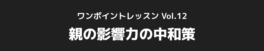 ワンポイントレッスン Vol.12 親の影響力の中和策