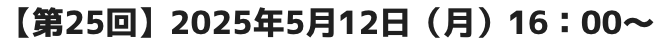 【第25回】2025年5月12日(月)16:00~