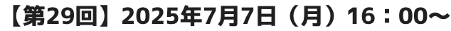 【第29回】2025年7月7日（月）16：00～