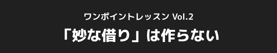 ワンポイントレッスン Vol.2_「妙な借り」は作らない