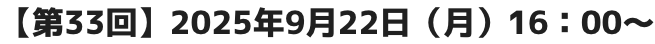 【第33回】2025年9月22日（月）16：00～