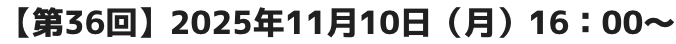 【第36回】2025年11月10日（月）16：00～