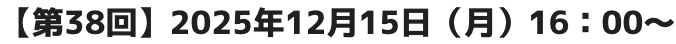 【第38回】2025年12月15日（月）16：00～