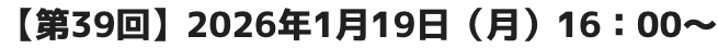 【第39回】2026年1月19日（月）16：00～