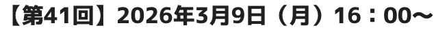 【第41回】2026年3月9日（月）16：00～