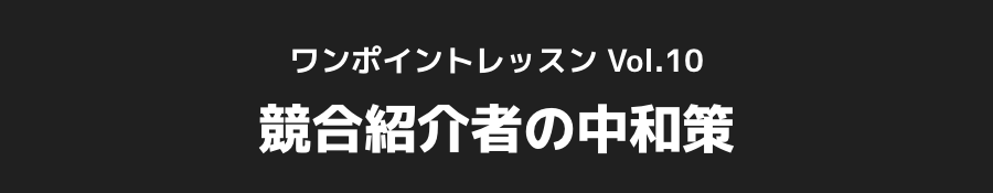 ワンポイントレッスン Vol.10_競合紹介者の中和策